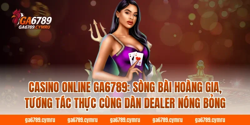 Casino online GA6789: Sòng bài hoàng gia, tương tác thực cùng dàn Dealer nóng bỏng